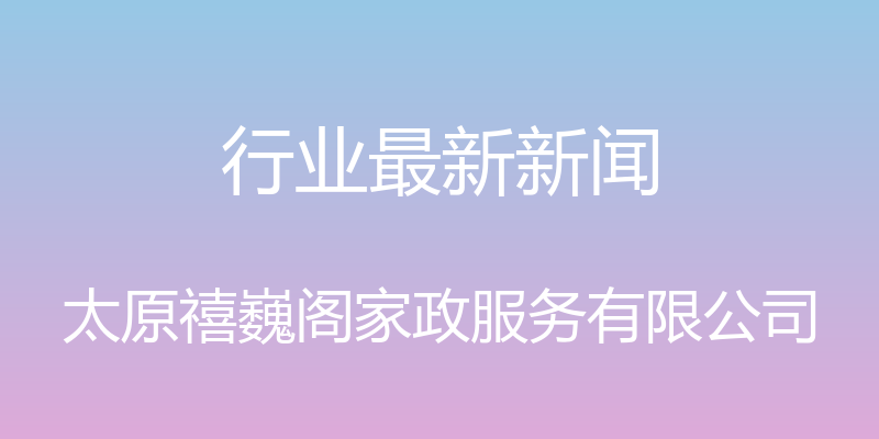 行业最新新闻 - 太原禧巍阁家政服务有限公司