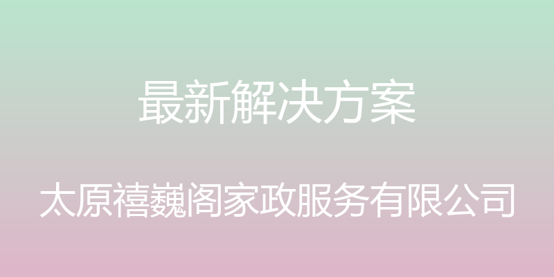 最新解决方案 - 太原禧巍阁家政服务有限公司